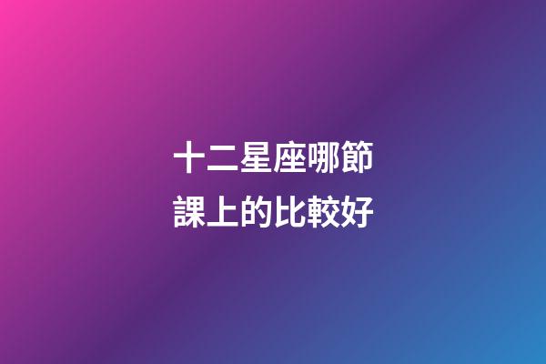 十二星座哪節課上的比較好-第1張-星座運勢-玄機派