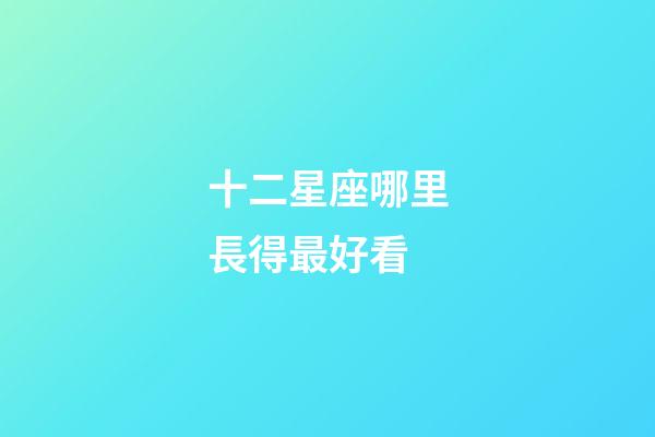 十二星座哪里長得最好看-第1張-星座運(yùn)勢-玄機(jī)派