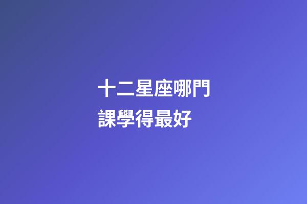 十二星座哪門課學得最好-第1張-星座運勢-玄機派