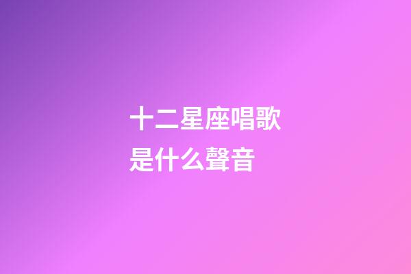 十二星座唱歌是什么聲音-第1張-星座運勢-玄機派