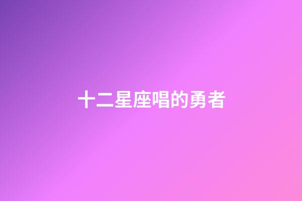 十二星座唱的勇者-第1張-星座運勢-玄機派