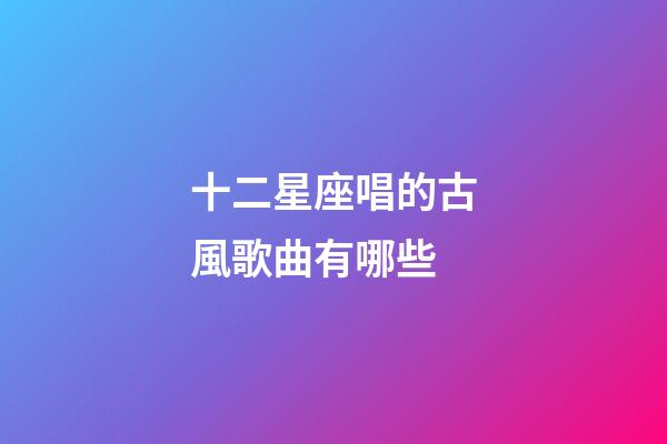 十二星座唱的古風歌曲有哪些-第1張-星座運勢-玄機派