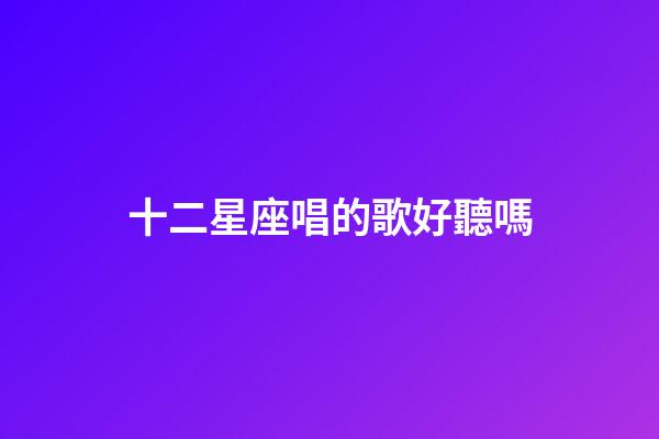 十二星座唱的歌好聽嗎-第1張-星座運勢-玄機派