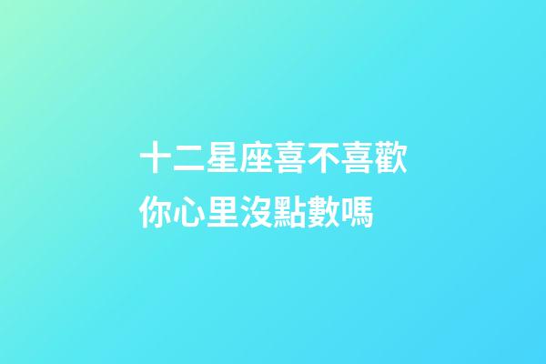 十二星座喜不喜歡你心里沒點數嗎-第1張-星座運勢-玄機派