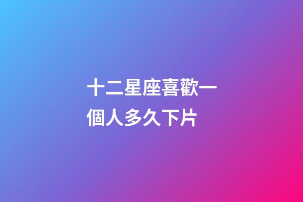十二星座喜歡一個人多久下片-第1張-星座運勢-玄機派