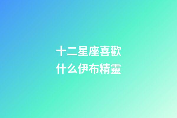 十二星座喜歡什么伊布精靈-第1張-星座運勢-玄機派