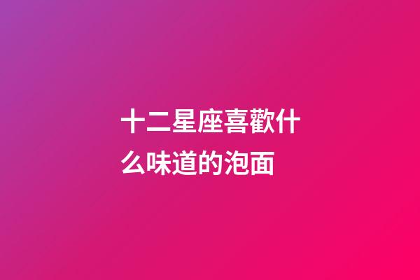 十二星座喜歡什么味道的泡面