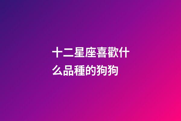 十二星座喜歡什么品種的狗狗-第1張-星座運(yùn)勢(shì)-玄機(jī)派