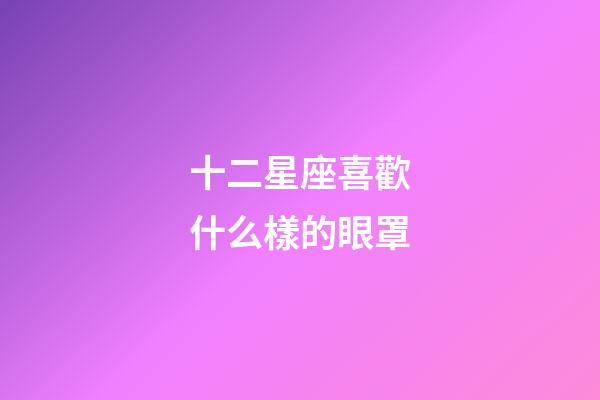 十二星座喜歡什么樣的眼罩-第1張-星座運(yùn)勢(shì)-玄機(jī)派