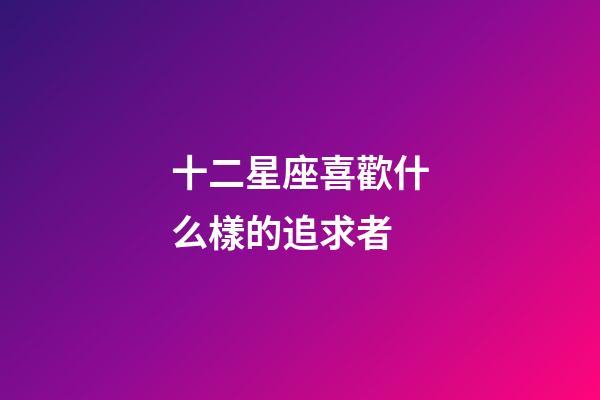 十二星座喜歡什么樣的追求者-第1張-星座運(yùn)勢(shì)-玄機(jī)派