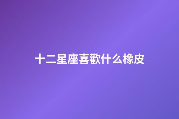 十二星座喜歡什么橡皮-第1張-星座運(yùn)勢-玄機(jī)派