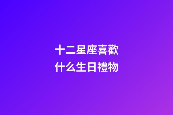 十二星座喜歡什么生日禮物-第1張-星座運勢-玄機派