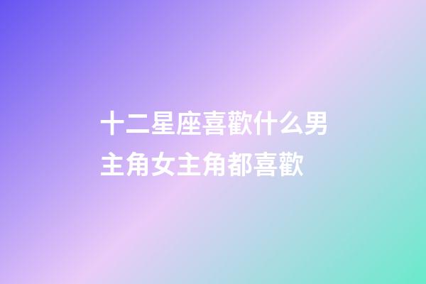 十二星座喜歡什么男主角女主角都喜歡-第1張-星座運勢-玄機派
