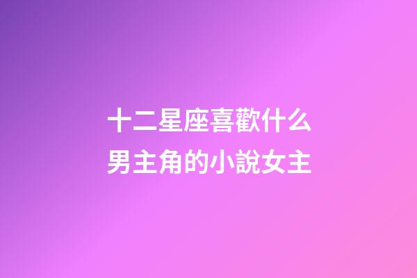十二星座喜歡什么男主角的小說女主