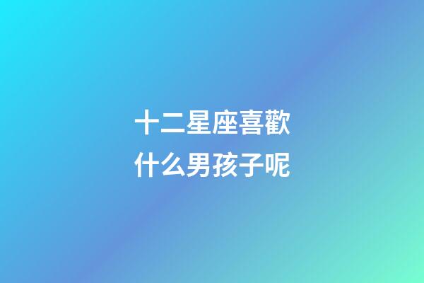 十二星座喜歡什么男孩子呢-第1張-星座運勢-玄機派