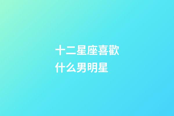 十二星座喜歡什么男明星-第1張-星座運勢-玄機派
