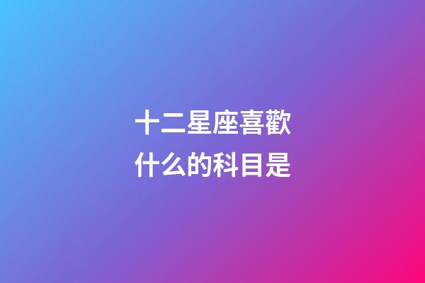 十二星座喜歡什么的科目是-第1張-星座運(yùn)勢(shì)-玄機(jī)派