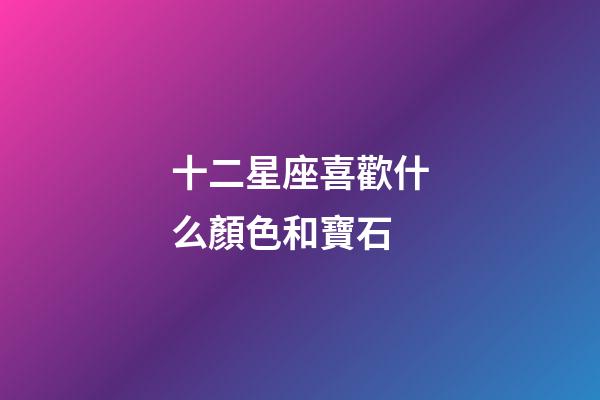 十二星座喜歡什么顏色和寶石-第1張-星座運勢-玄機派