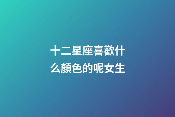 十二星座喜歡什么顏色的呢女生-第1張-星座運勢-玄機派