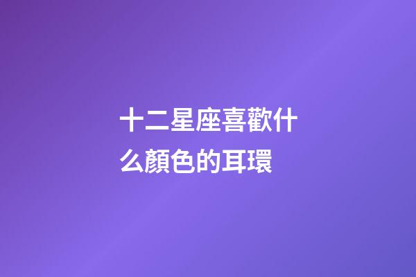 十二星座喜歡什么顏色的耳環-第1張-星座運勢-玄機派
