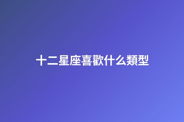 十二星座喜歡什么類型-第1張-星座運(yùn)勢(shì)-玄機(jī)派