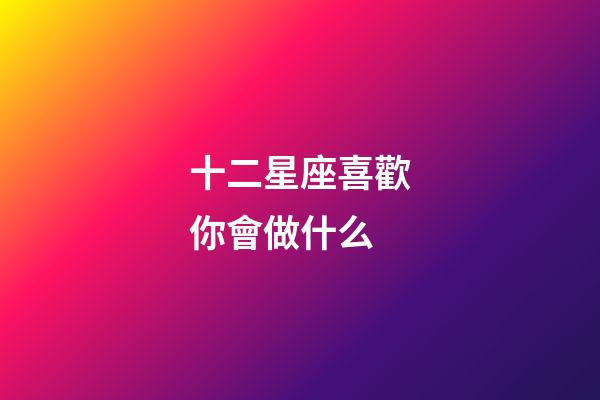十二星座喜歡你會做什么-第1張-星座運勢-玄機派