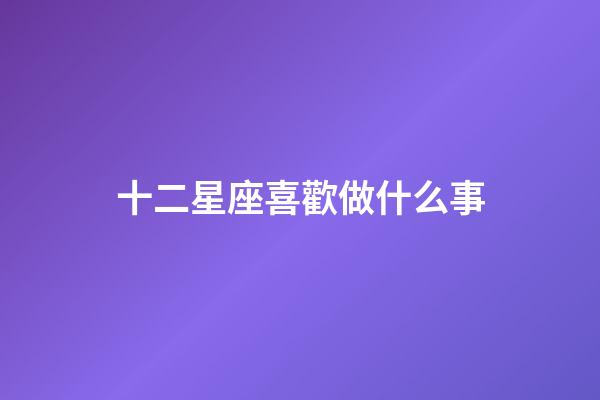 十二星座喜歡做什么事-第1張-星座運勢-玄機派