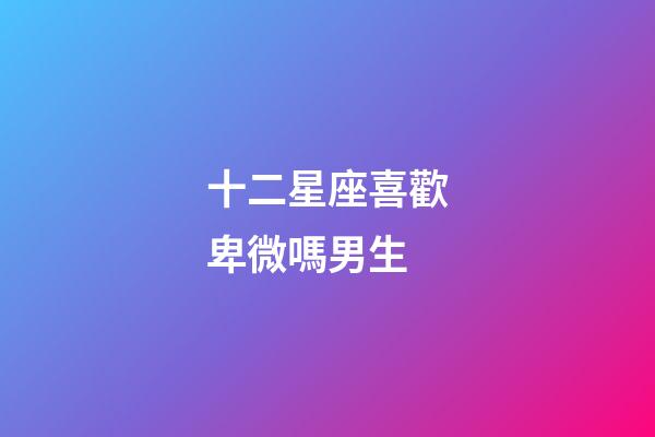 十二星座喜歡卑微嗎男生-第1張-星座運(yùn)勢(shì)-玄機(jī)派