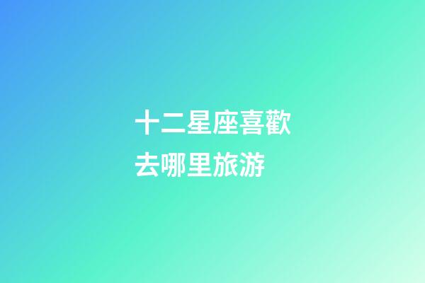 十二星座喜歡去哪里旅游-第1張-星座運勢-玄機派