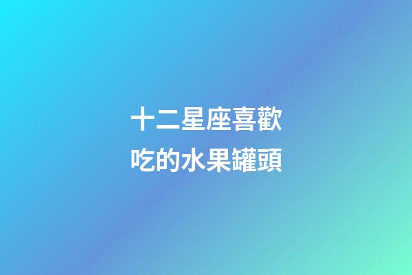 十二星座喜歡吃的水果罐頭-第1張-星座運勢-玄機派