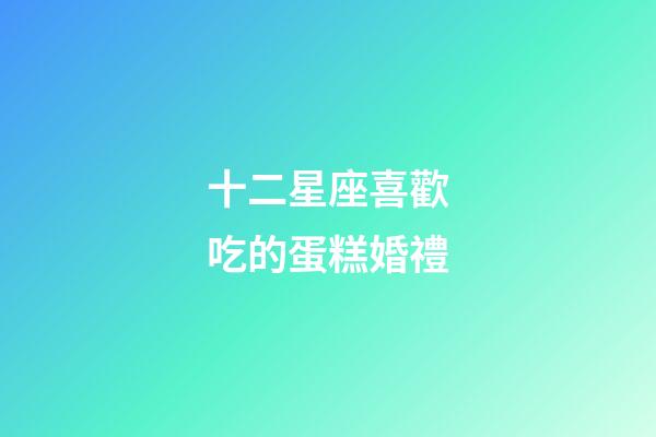 十二星座喜歡吃的蛋糕婚禮-第1張-星座運勢-玄機派