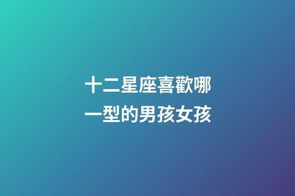 十二星座喜歡哪一型的男孩女孩-第1張-星座運(yùn)勢-玄機(jī)派