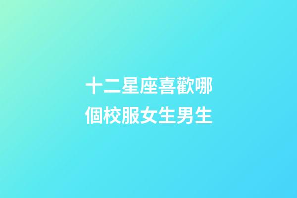 十二星座喜歡哪個校服女生男生-第1張-星座運勢-玄機派