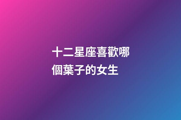 十二星座喜歡哪個葉子的女生-第1張-星座運勢-玄機派