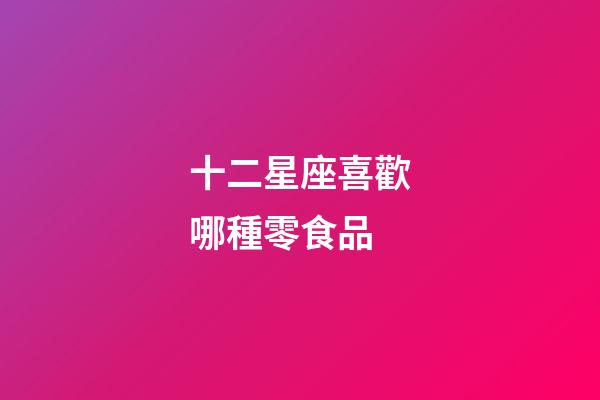 十二星座喜歡哪種零食品-第1張-星座運勢-玄機派
