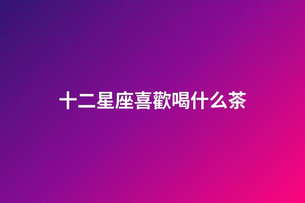 十二星座喜歡喝什么茶-第1張-星座運勢-玄機派
