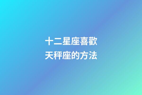 十二星座喜歡天秤座的方法-第1張-星座運勢-玄機派