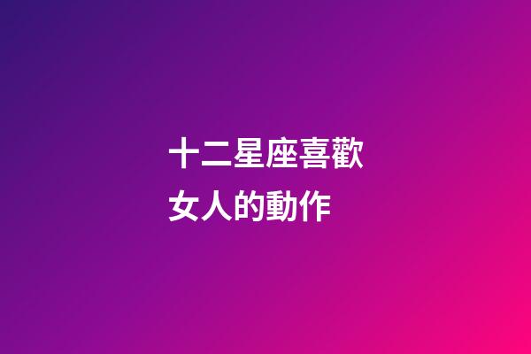 十二星座喜歡女人的動作-第1張-星座運勢-玄機派