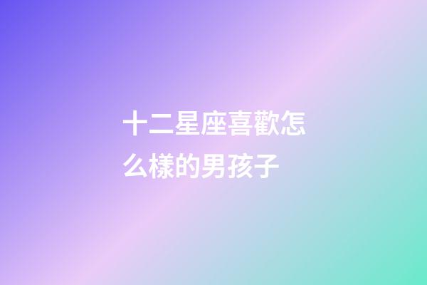 十二星座喜歡怎么樣的男孩子-第1張-星座運勢-玄機派