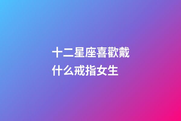 十二星座喜歡戴什么戒指女生-第1張-星座運勢-玄機派