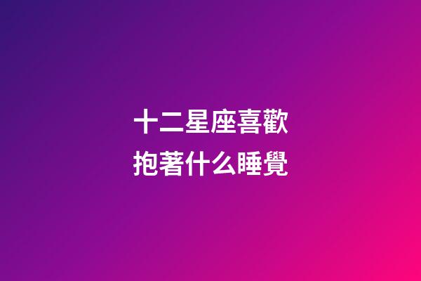 十二星座喜歡抱著什么睡覺-第1張-星座運勢-玄機派