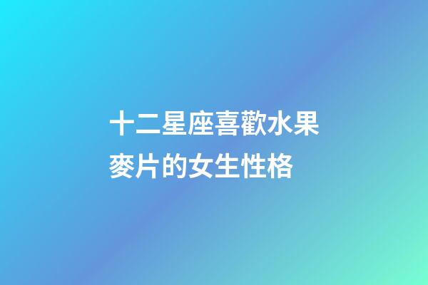 十二星座喜歡水果麥片的女生性格-第1張-星座運勢-玄機派