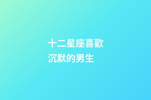 十二星座喜歡沉默的男生-第1張-星座運勢-玄機派