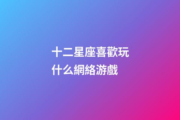 十二星座喜歡玩什么網絡游戲-第1張-星座運勢-玄機派