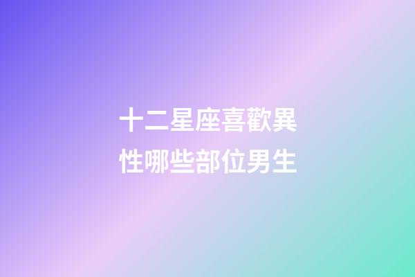 十二星座喜歡異性哪些部位男生-第1張-星座運勢-玄機派