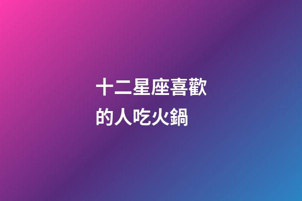 十二星座喜歡的人吃火鍋-第1張-星座運(yùn)勢(shì)-玄機(jī)派