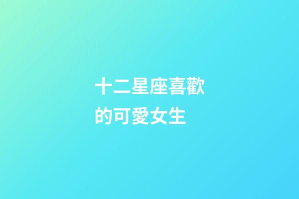 十二星座喜歡的可愛女生-第1張-星座運勢-玄機派