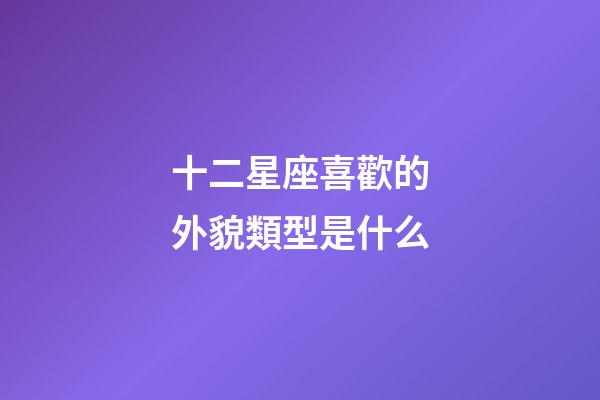 十二星座喜歡的外貌類型是什么-第1張-星座運勢-玄機派