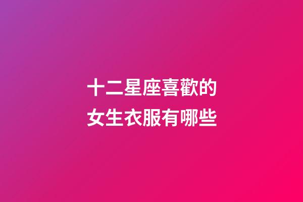 十二星座喜歡的女生衣服有哪些-第1張-星座運(yùn)勢(shì)-玄機(jī)派