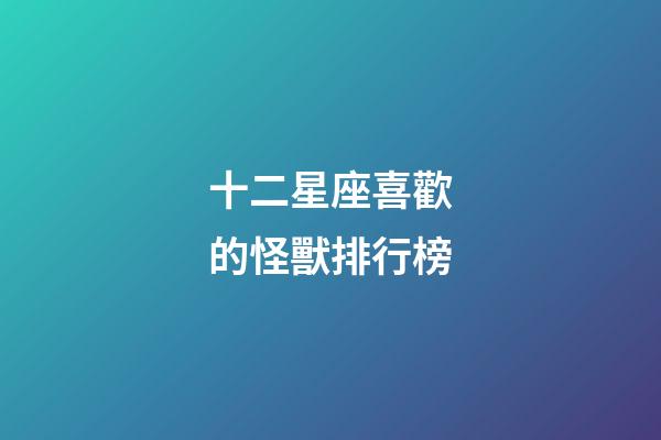 十二星座喜歡的怪獸排行榜-第1張-星座運勢-玄機派